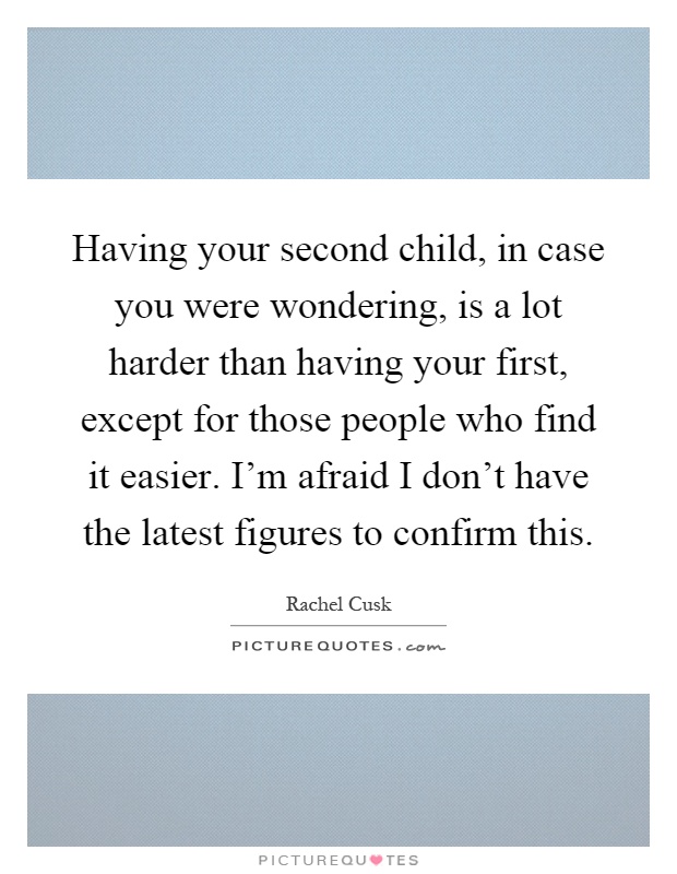 Having your second child, in case you were wondering, is a lot harder than having your first, except for those people who find it easier. I'm afraid I don't have the latest figures to confirm this Picture Quote #1