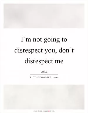 I’m not going to disrespect you, don’t disrespect me Picture Quote #1