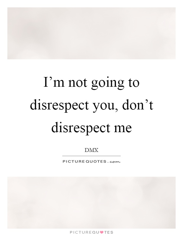 I'm not going to disrespect you, don't disrespect me Picture Quote #1