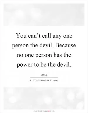 You can’t call any one person the devil. Because no one person has the power to be the devil Picture Quote #1