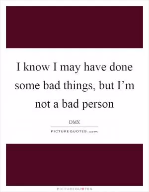 I know I may have done some bad things, but I’m not a bad person Picture Quote #1
