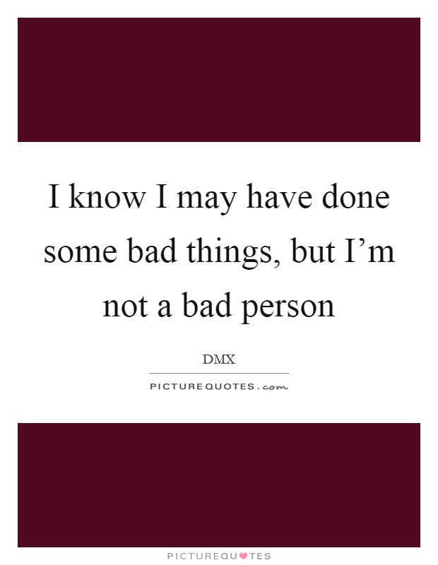 I know I may have done some bad things, but I'm not a bad person Picture Quote #1