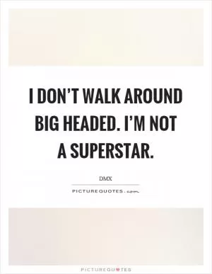 I don’t walk around big headed. I’m not a superstar Picture Quote #1