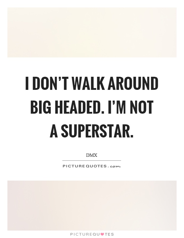 I don't walk around big headed. I'm not a superstar Picture Quote #1