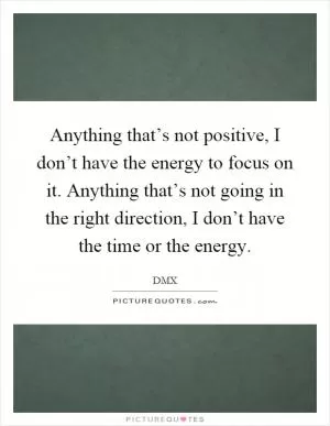 Anything that’s not positive, I don’t have the energy to focus on it. Anything that’s not going in the right direction, I don’t have the time or the energy Picture Quote #1