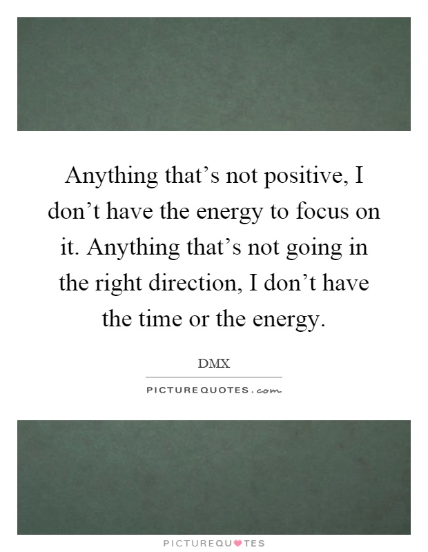 Anything that's not positive, I don't have the energy to focus on it. Anything that's not going in the right direction, I don't have the time or the energy Picture Quote #1