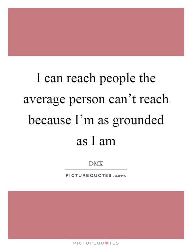 I can reach people the average person can't reach because I'm as grounded as I am Picture Quote #1