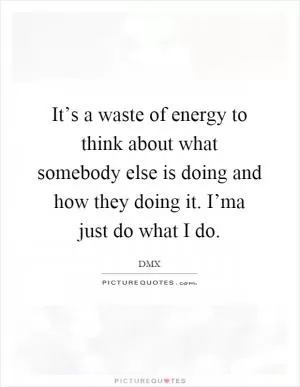 It’s a waste of energy to think about what somebody else is doing and how they doing it. I’ma just do what I do Picture Quote #1