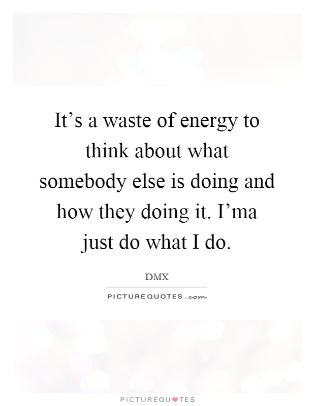 It's a waste of energy to think about what somebody else is doing and how they doing it. I'ma just do what I do Picture Quote #1