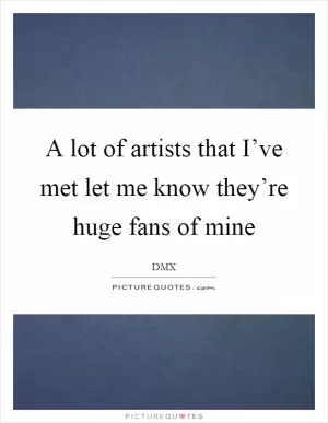 A lot of artists that I’ve met let me know they’re huge fans of mine Picture Quote #1