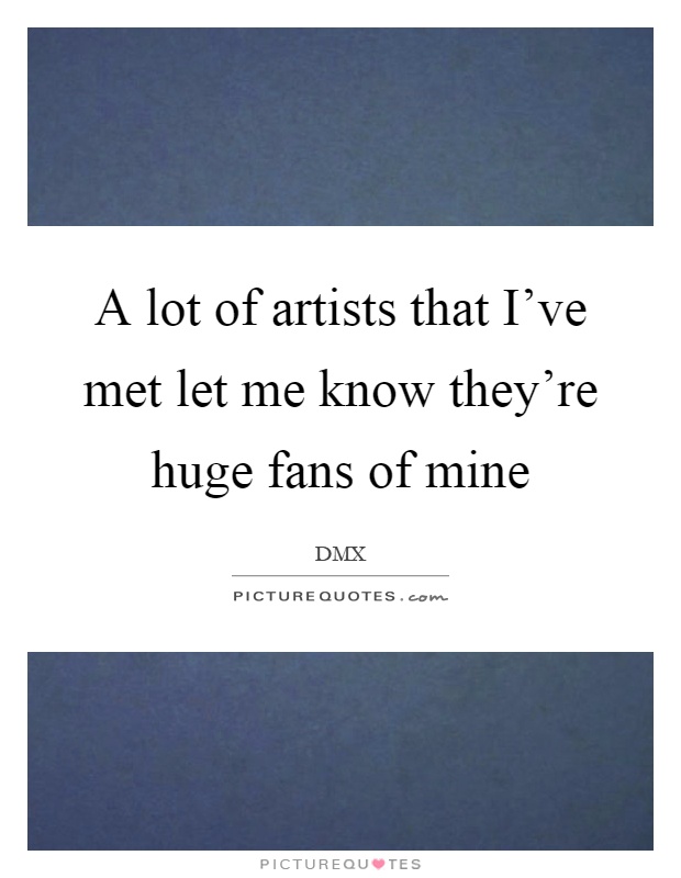 A lot of artists that I've met let me know they're huge fans of mine Picture Quote #1