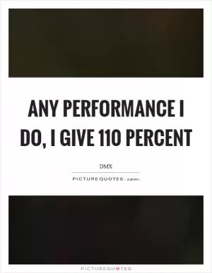 Any performance I do, I give 110 percent Picture Quote #1
