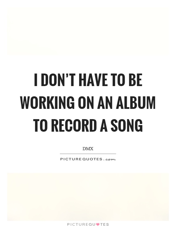 I don't have to be working on an album to record a song Picture Quote #1