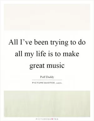 All I’ve been trying to do all my life is to make great music Picture Quote #1