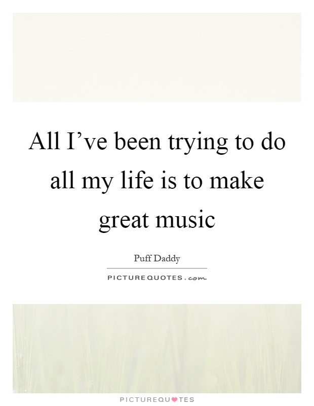 All I've been trying to do all my life is to make great music Picture Quote #1