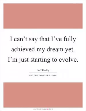 I can’t say that I’ve fully achieved my dream yet. I’m just starting to evolve Picture Quote #1