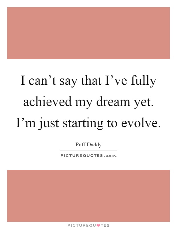 I can't say that I've fully achieved my dream yet. I'm just starting to evolve Picture Quote #1
