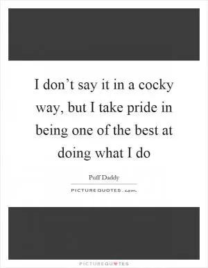 I don’t say it in a cocky way, but I take pride in being one of the best at doing what I do Picture Quote #1