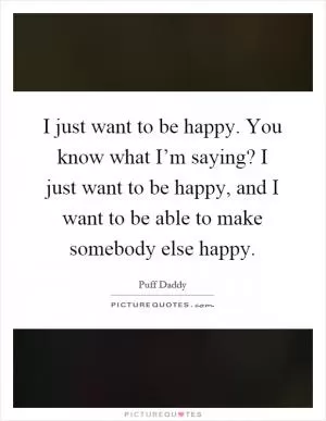 I just want to be happy. You know what I’m saying? I just want to be happy, and I want to be able to make somebody else happy Picture Quote #1