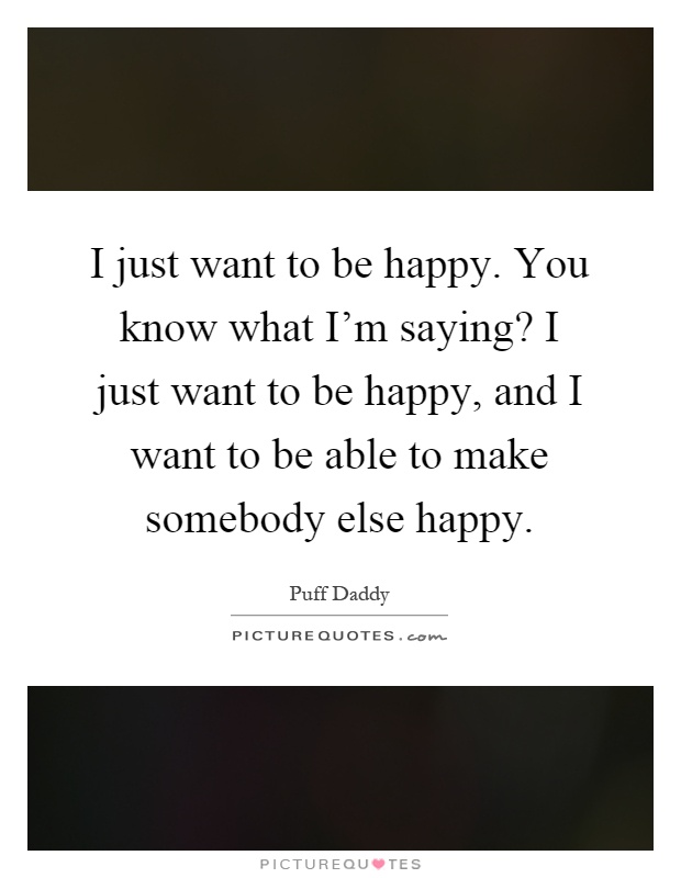 I just want to be happy. You know what I'm saying? I just want to be happy, and I want to be able to make somebody else happy Picture Quote #1