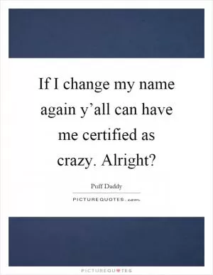 If I change my name again y’all can have me certified as crazy. Alright? Picture Quote #1