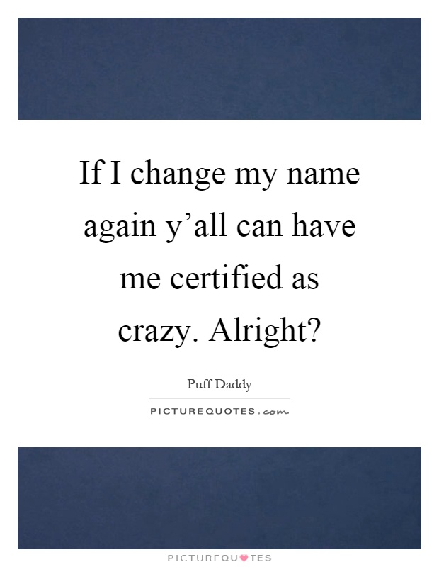 If I change my name again y'all can have me certified as crazy. Alright? Picture Quote #1