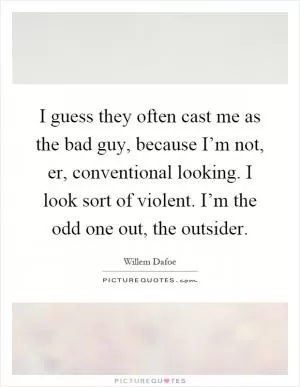 I guess they often cast me as the bad guy, because I’m not, er, conventional looking. I look sort of violent. I’m the odd one out, the outsider Picture Quote #1