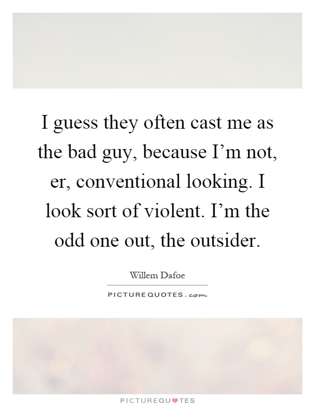 I guess they often cast me as the bad guy, because I'm not, er, conventional looking. I look sort of violent. I'm the odd one out, the outsider Picture Quote #1