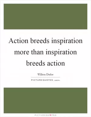Action breeds inspiration more than inspiration breeds action Picture Quote #1