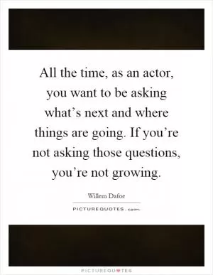All the time, as an actor, you want to be asking what’s next and where things are going. If you’re not asking those questions, you’re not growing Picture Quote #1