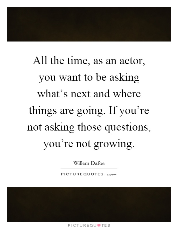 All the time, as an actor, you want to be asking what's next and where things are going. If you're not asking those questions, you're not growing Picture Quote #1
