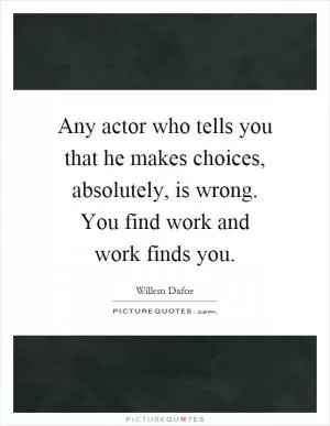 Any actor who tells you that he makes choices, absolutely, is wrong. You find work and work finds you Picture Quote #1