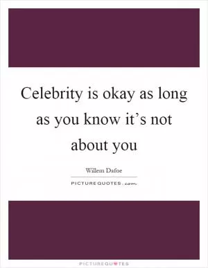 Celebrity is okay as long as you know it’s not about you Picture Quote #1