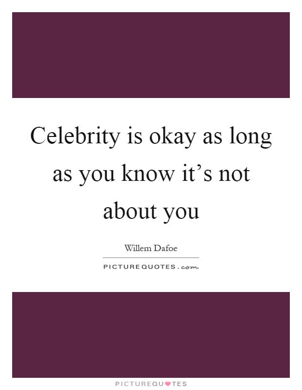 Celebrity is okay as long as you know it's not about you Picture Quote #1