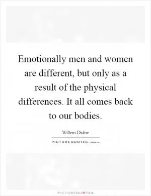 Emotionally men and women are different, but only as a result of the physical differences. It all comes back to our bodies Picture Quote #1