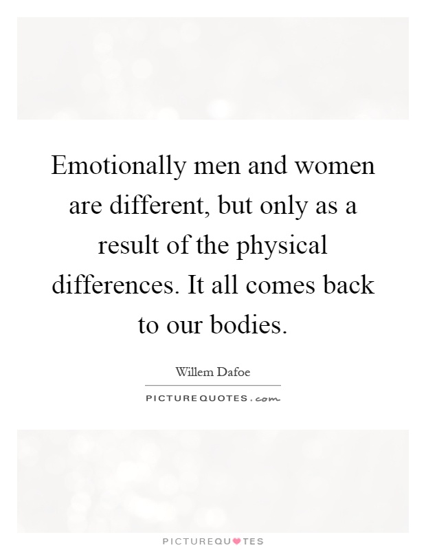 Emotionally men and women are different, but only as a result of the physical differences. It all comes back to our bodies Picture Quote #1