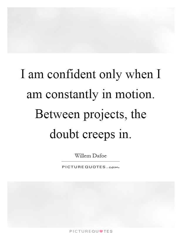 I am confident only when I am constantly in motion. Between projects, the doubt creeps in Picture Quote #1