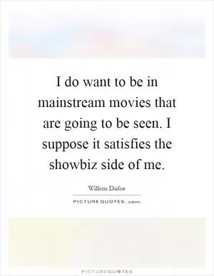 I do want to be in mainstream movies that are going to be seen. I suppose it satisfies the showbiz side of me Picture Quote #1