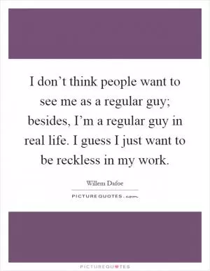 I don’t think people want to see me as a regular guy; besides, I’m a regular guy in real life. I guess I just want to be reckless in my work Picture Quote #1
