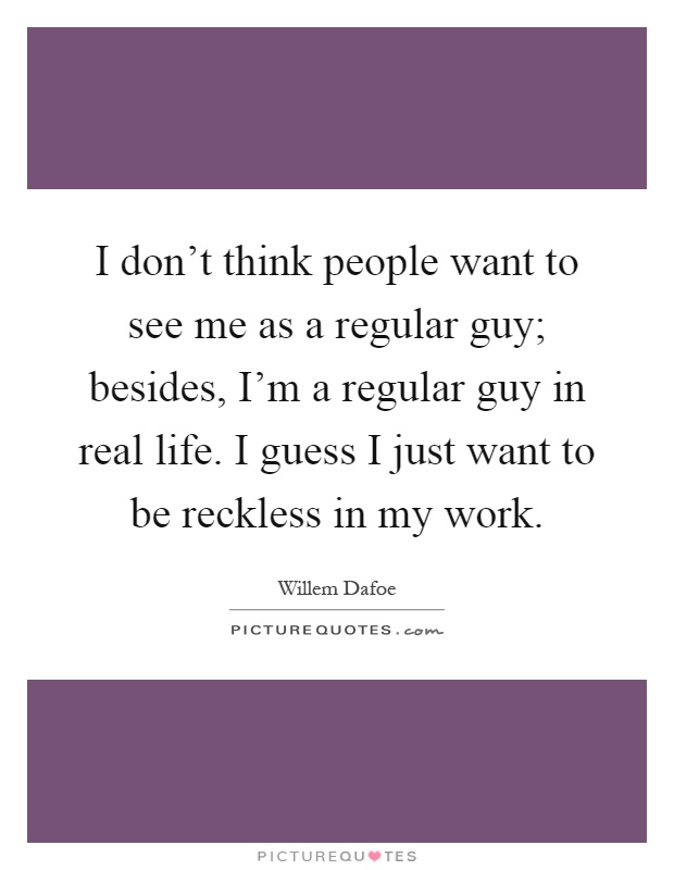 I don't think people want to see me as a regular guy; besides, I'm a regular guy in real life. I guess I just want to be reckless in my work Picture Quote #1