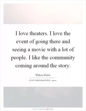 I love theaters. I love the event of going there and seeing a movie with a lot of people. I like the community coming around the story Picture Quote #1