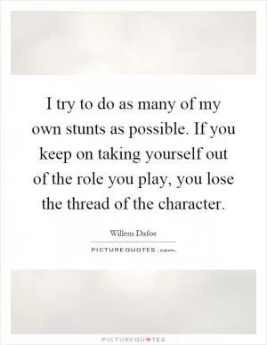 I try to do as many of my own stunts as possible. If you keep on taking yourself out of the role you play, you lose the thread of the character Picture Quote #1