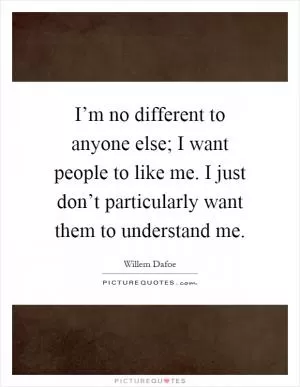 I’m no different to anyone else; I want people to like me. I just don’t particularly want them to understand me Picture Quote #1
