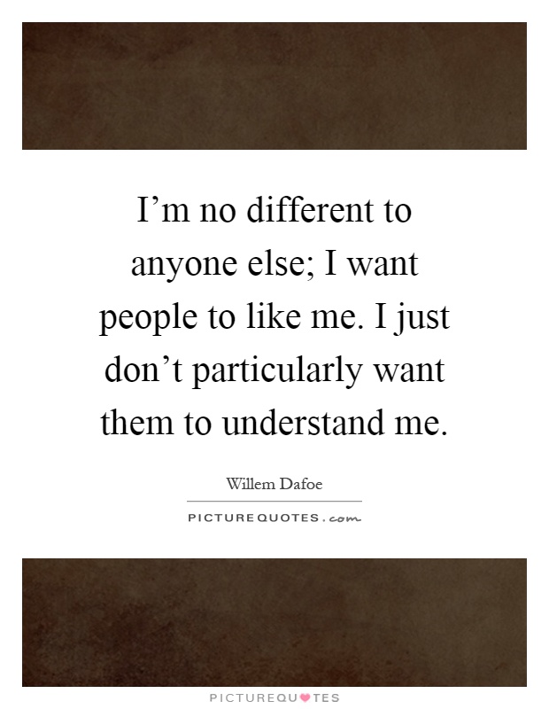 I'm no different to anyone else; I want people to like me. I just don't particularly want them to understand me Picture Quote #1