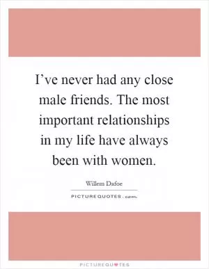 I’ve never had any close male friends. The most important relationships in my life have always been with women Picture Quote #1