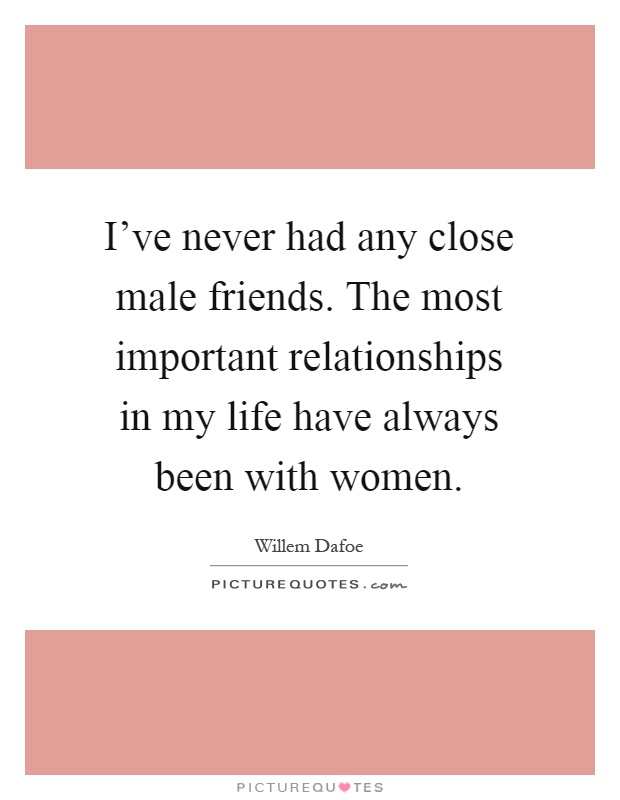 I've never had any close male friends. The most important relationships in my life have always been with women Picture Quote #1