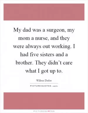 My dad was a surgeon, my mom a nurse, and they were always out working. I had five sisters and a brother. They didn’t care what I got up to Picture Quote #1