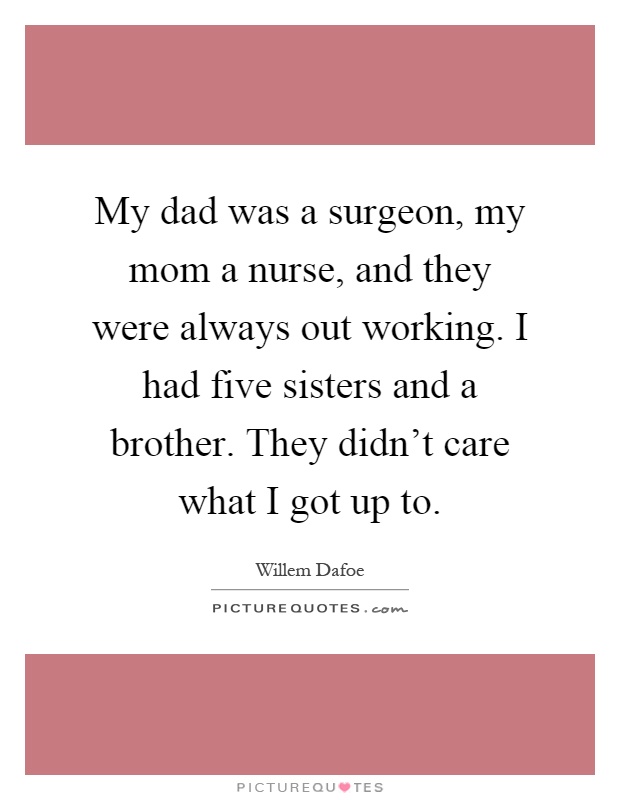My dad was a surgeon, my mom a nurse, and they were always out working. I had five sisters and a brother. They didn't care what I got up to Picture Quote #1