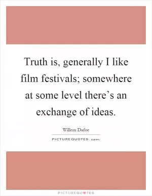 Truth is, generally I like film festivals; somewhere at some level there’s an exchange of ideas Picture Quote #1