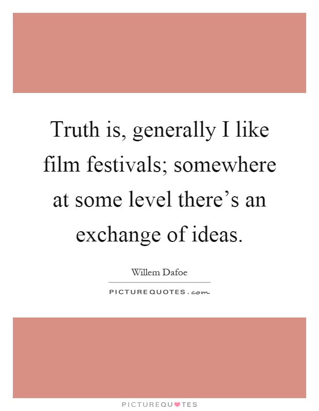 Truth is, generally I like film festivals; somewhere at some level there's an exchange of ideas Picture Quote #1